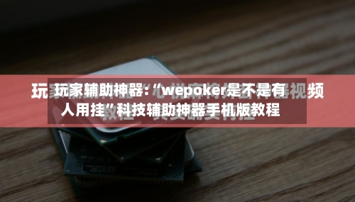 玩家辅助神器:“wepoker是不是有人用挂”科技辅助神器手机版教程