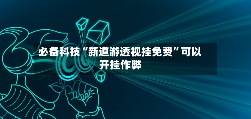 必备科技“新道游透视挂免费”可以开挂作弊-第2张图片