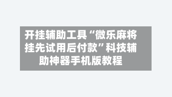 开挂辅助工具“微乐麻将挂先试用后付款”科技辅助神器手机版教程-第2张图片