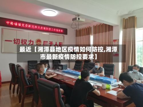 最近【湘潭县地区疫情如何防控,湘潭市最新疫情防控要求】