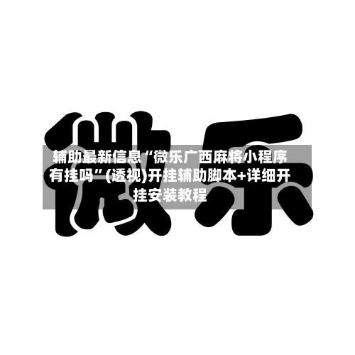 辅助最新信息“微乐广西麻将小程序有挂吗”(透视)开挂辅助脚本+详细开挂安装教程