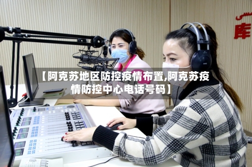 【阿克苏地区防控疫情布置,阿克苏疫情防控中心电话号码】
