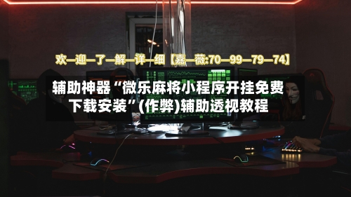 辅助神器“微乐麻将小程序开挂免费下载安装”(作弊)辅助透视教程