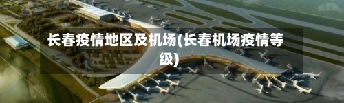 长春疫情地区及机场(长春机场疫情等级)-第2张图片