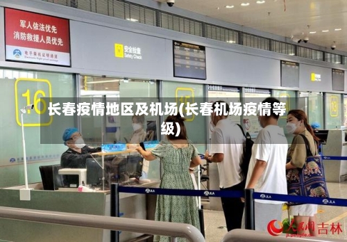 长春疫情地区及机场(长春机场疫情等级)-第3张图片