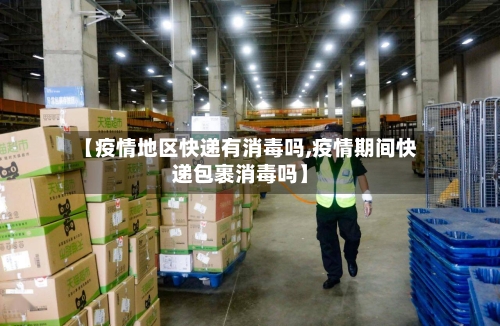 【疫情地区快递有消毒吗,疫情期间快递包裹消毒吗】