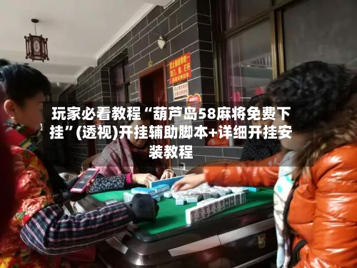 玩家必看教程“葫芦岛58麻将免费下挂”(透视)开挂辅助脚本+详细开挂安装教程