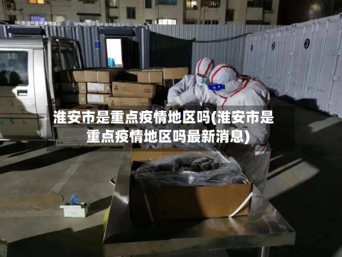 淮安市是重点疫情地区吗(淮安市是重点疫情地区吗最新消息)