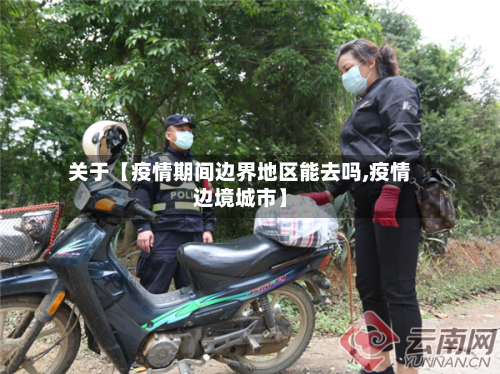 关于【疫情期间边界地区能去吗,疫情边境城市】-第2张图片