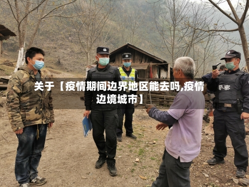 关于【疫情期间边界地区能去吗,疫情边境城市】