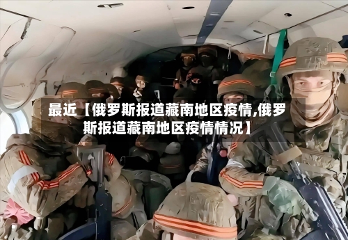 最近【俄罗斯报道藏南地区疫情,俄罗斯报道藏南地区疫情情况】-第2张图片