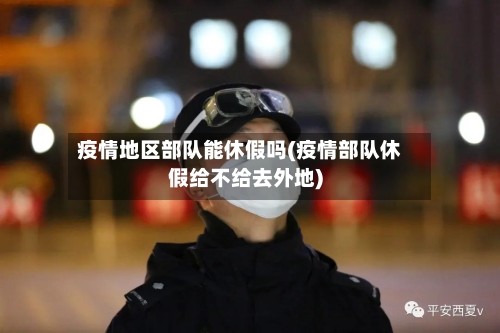 疫情地区部队能休假吗(疫情部队休假给不给去外地)-第2张图片