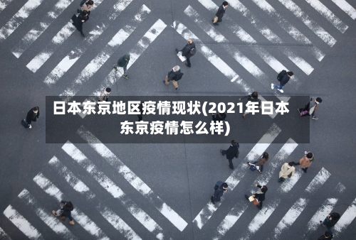 日本东京地区疫情现状(2021年日本东京疫情怎么样)