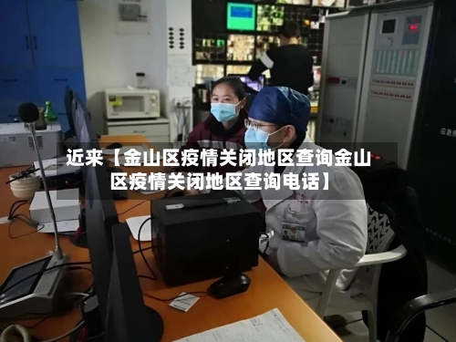 近来【金山区疫情关闭地区查询金山区疫情关闭地区查询电话】