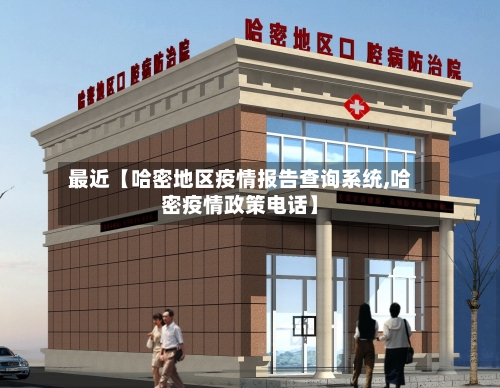 最近【哈密地区疫情报告查询系统,哈密疫情政策电话】