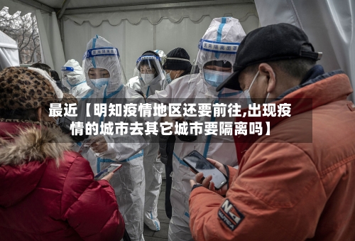 最近【明知疫情地区还要前往,出现疫情的城市去其它城市要隔离吗】