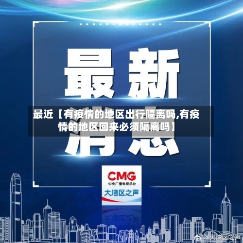 最近【有疫情的地区出行隔离吗,有疫情的地区回来必须隔离吗】