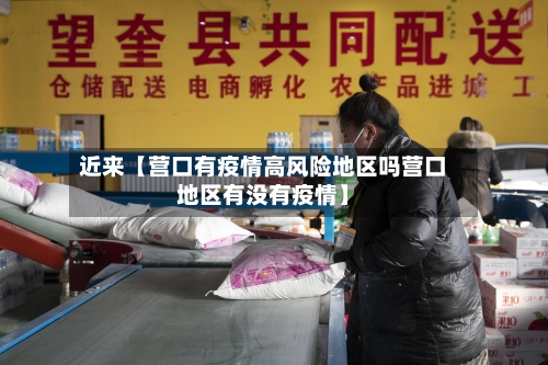 近来【营口有疫情高风险地区吗营口地区有没有疫情】