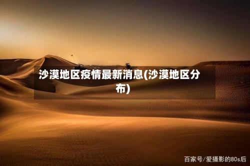 沙漠地区疫情最新消息(沙漠地区分布)