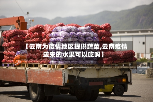 【云南为疫情地区提供蔬菜,云南疫情送来的水果可以吃吗】-第3张图片