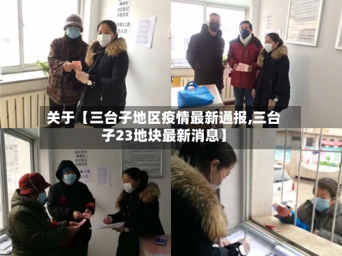 关于【三台子地区疫情最新通报,三台子23地块最新消息】