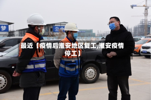 最近【疫情后淮安地区复工,淮安疫情停工】