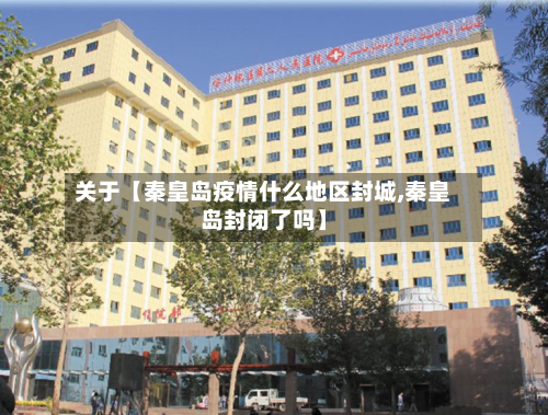 关于【秦皇岛疫情什么地区封城,秦皇岛封闭了吗】