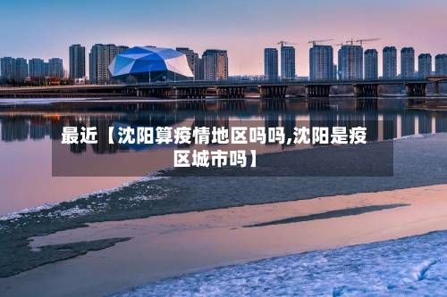 最近【沈阳算疫情地区吗吗,沈阳是疫区城市吗】