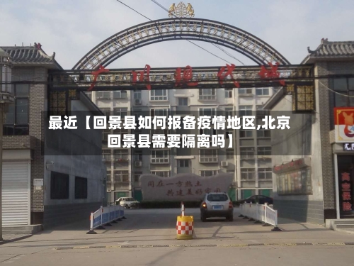 最近【回景县如何报备疫情地区,北京回景县需要隔离吗】-第2张图片
