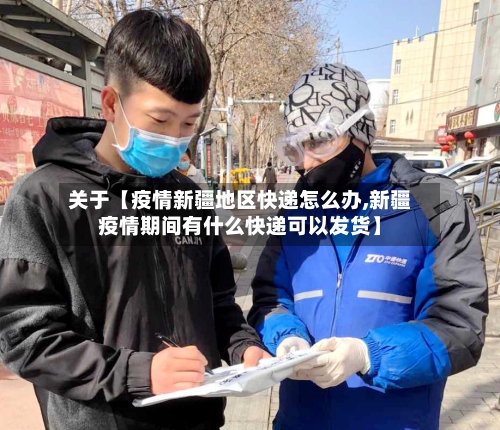 关于【疫情新疆地区快递怎么办,新疆疫情期间有什么快递可以发货】-第2张图片