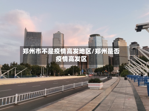 郑州市不是疫情高发地区/郑州是否疫情高发区-第2张图片