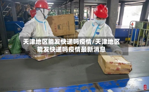 天津地区能发快递吗疫情/天津地区能发快递吗疫情最新消息