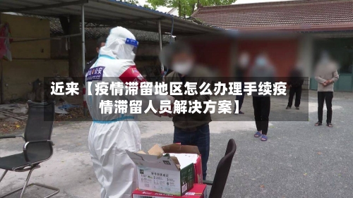 近来【疫情滞留地区怎么办理手续疫情滞留人员解决方案】