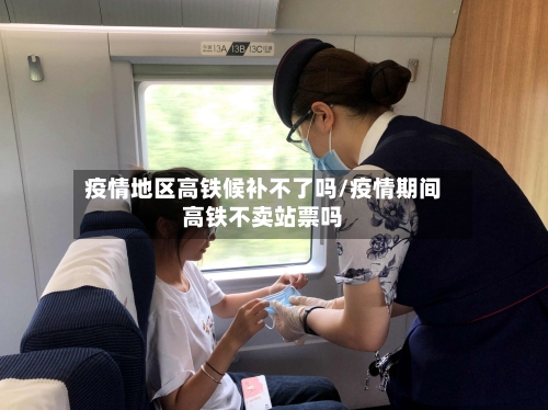 疫情地区高铁候补不了吗/疫情期间高铁不卖站票吗